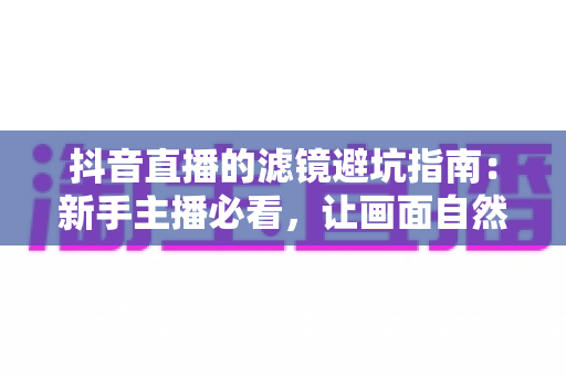抖音直播的滤镜避坑指南:新手主播必看,让画面自然加分不掉粉 抖音直播的滤镜避坑指南:新手主播必看,让画面自然加分不掉粉