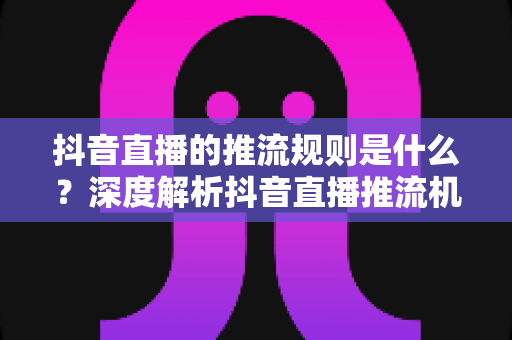 抖音直播的推流规则是什么?深度解析抖音直播推流机制与流量提升全攻略 抖音直播的推流规则是什么?深度解析抖音直播推流机制与流量提升全攻略