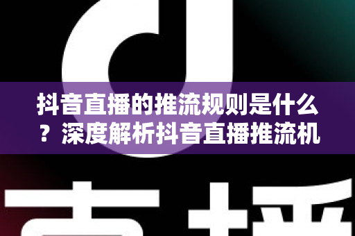 抖音直播的推流规则是什么?深度解析抖音直播推流机制与流量提升全攻略 抖音直播的推流规则是什么?深度解析抖音直播推流机制与流量提升全攻略