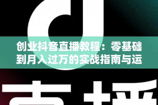 创业抖音直播教程:零基础到月入过万的实战指南与运营秘籍 创业抖音直播教程:零基础到月入过万的实战指南与运营秘籍