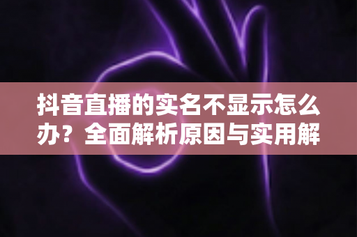抖音直播的实名不显示怎么办？全面解析原因与实用解决方法