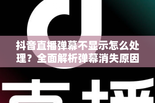 抖音直播弹幕不显示怎么处理？全面解析弹幕消失原因与快速解决方法指南