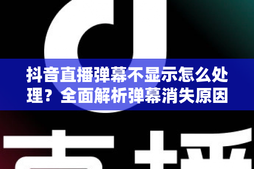 抖音直播弹幕不显示怎么处理？全面解析弹幕消失原因与快速解决方法指南