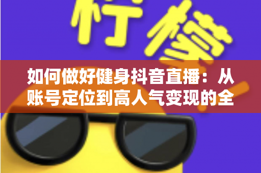 如何做好健身抖音直播:从账号定位到高人气变现的全流程实战指南 如何做好健身抖音直播:从账号定位到高人气变现的全流程实战指南
