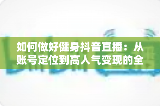 如何做好健身抖音直播:从账号定位到高人气变现的全流程实战指南 如何做好健身抖音直播:从账号定位到高人气变现的全流程实战指南