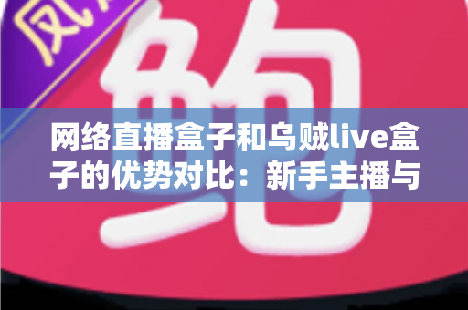 网络直播盒子和乌贼live盒子的优势对比:新手主播与资深玩家都值得一看的直播设备选购指南 网络直播盒子和乌贼live盒子的优势对比:新手主播与资深玩家都值得一看的直播设备选购指南
