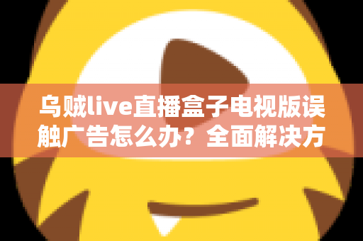 乌贼live直播盒子电视版误触广告怎么办?全面解决方案与实用避坑指南 乌贼live直播盒子电视版误触广告怎么办?全面解决方案与实用避坑指南