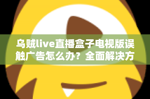 乌贼live直播盒子电视版误触广告怎么办？全面解决方案与实用避坑指南