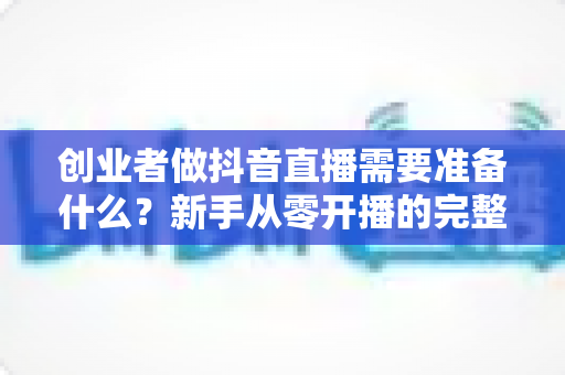 创业者做抖音直播需要准备什么?新手从零开播的完整准备清单与实战指南 创业者做抖音直播需要准备什么?新手从零开播的完整准备清单与实战指南