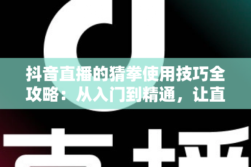抖音直播的猜拳使用技巧全攻略：从入门到精通，让直播间人气翻倍的互动涨粉秘籍