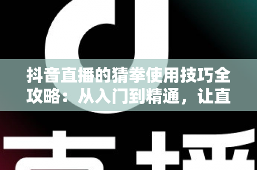 抖音直播的猜拳使用技巧全攻略：从入门到精通，让直播间人气翻倍的互动涨粉秘籍