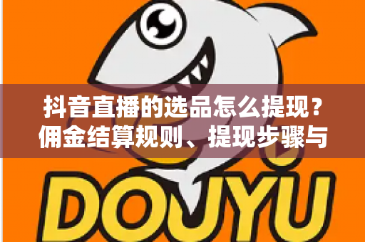 抖音直播的选品怎么提现?佣金结算规则、提现步骤与避坑指南全解析 抖音直播的选品怎么提现?佣金结算规则、提现步骤与避坑指南全解析
