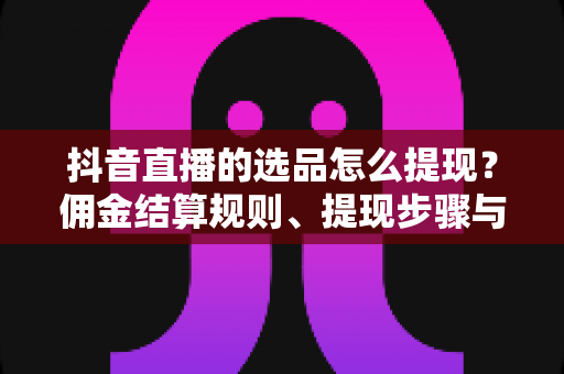 抖音直播的选品怎么提现?佣金结算规则、提现步骤与避坑指南全解析 抖音直播的选品怎么提现?佣金结算规则、提现步骤与避坑指南全解析