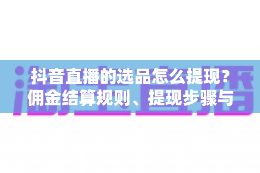 抖音直播的选品怎么提现?佣金结算规则、提现步骤与避坑指南全解析 抖音直播的选品怎么提现?佣金结算规则、提现步骤与避坑指南全解析