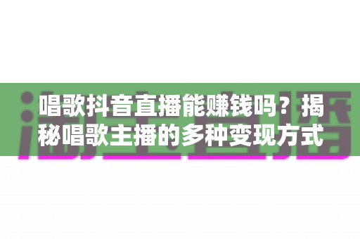 唱歌抖音直播能赚钱吗?揭秘唱歌主播的多种变现方式与实战赚钱指南 唱歌抖音直播能赚钱吗?揭秘唱歌主播的多种变现方式与实战赚钱指南