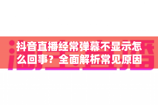 抖音直播经常弹幕不显示怎么回事?全面解析常见原因与实用解决方法 抖音直播经常弹幕不显示怎么回事?全面解析常见原因与实用解决方法