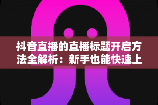 抖音直播的直播标题开启方法全解析：新手也能快速上手的高流量直播间打造指南