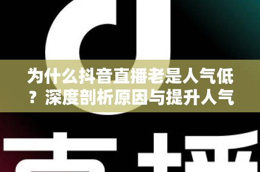 为什么抖音直播老是人气低?深度剖析原因与提升人气的实战指南 为什么抖音直播老是人气低?深度剖析原因与提升人气的实战指南