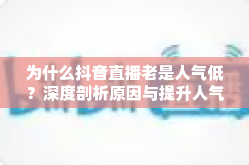 为什么抖音直播老是人气低?深度剖析原因与提升人气的实战指南 为什么抖音直播老是人气低?深度剖析原因与提升人气的实战指南