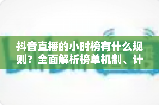 抖音直播的小时榜有什么规则?全面解析榜单机制、计算方式与冲榜实战技巧 抖音直播的小时榜有什么规则?全面解析榜单机制、计算方式与冲榜实战技巧