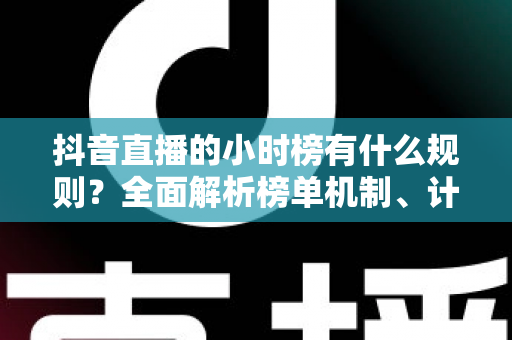 抖音直播的小时榜有什么规则？全面解析榜单机制、计算方式与冲榜实战技巧
