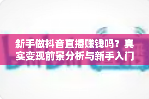 新手做抖音直播赚钱吗？真实变现前景分析与新手入门实战指南