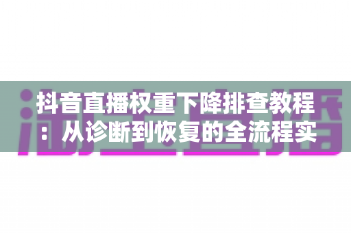 抖音直播权重下降排查教程：从诊断到恢复的全流程实操指南，助你快速找回直播间流量