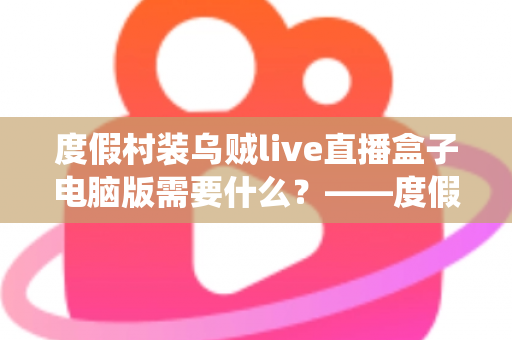 度假村装乌贼live直播盒子电脑版需要什么?——度假村直播系统搭建配置全指南 度假村装乌贼live直播盒子电脑版需要什么?——度假村直播系统搭建配置全指南