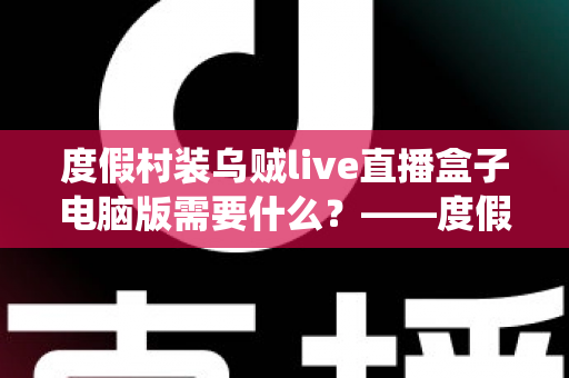 度假村装乌贼live直播盒子电脑版需要什么？——度假村直播系统搭建配置全指南
