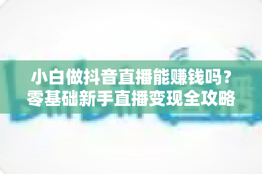 小白做抖音直播能赚钱吗？零基础新手直播变现全攻略与真实收入分析