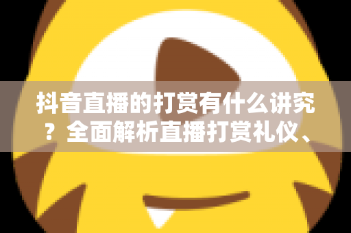 抖音直播的打赏有什么讲究？全面解析直播打赏礼仪、技巧与理性消费指南