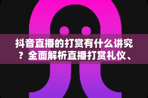 抖音直播的打赏有什么讲究？全面解析直播打赏礼仪、技巧与理性消费指南
