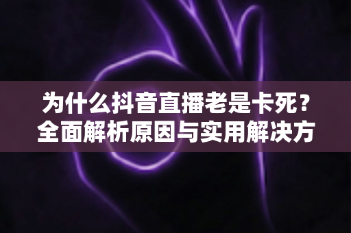 为什么抖音直播老是卡死?全面解析原因与实用解决方案指南 为什么抖音直播老是卡死?全面解析原因与实用解决方案指南