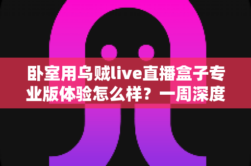 卧室用乌贼live直播盒子专业版体验怎么样?一周深度实测告诉你答案 卧室用乌贼live直播盒子专业版体验怎么样?一周深度实测告诉你答案