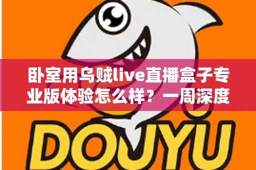 卧室用乌贼live直播盒子专业版体验怎么样？一周深度实测告诉你答案