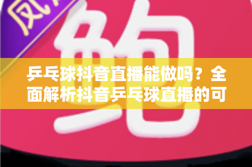 乒乓球抖音直播能做吗?全面解析抖音乒乓球直播的可行性、条件与变现路径 乒乓球抖音直播能做吗?全面解析抖音乒乓球直播的可行性、条件与变现路径