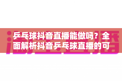 乒乓球抖音直播能做吗?全面解析抖音乒乓球直播的可行性、条件与变现路径 乒乓球抖音直播能做吗?全面解析抖音乒乓球直播的可行性、条件与变现路径