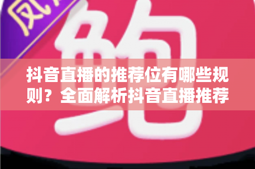 抖音直播的推荐位有哪些规则？全面解析抖音直播推荐机制与流量获取实战攻略