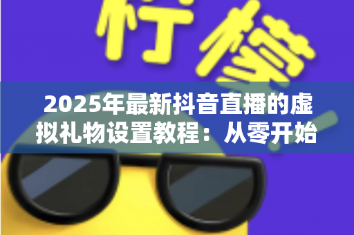 2025年最新抖音直播的虚拟礼物设置教程：从零开始掌握礼物收益全流程