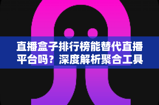 直播盒子排行榜能替代直播平台吗?深度解析聚合工具与官方平台的真实差距 直播盒子排行榜能替代直播平台吗?深度解析聚合工具与官方平台的真实差距