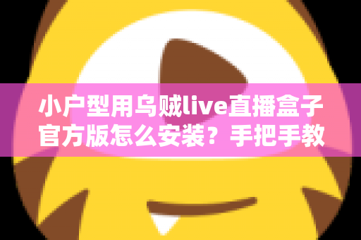 小户型用乌贼live直播盒子官方版怎么安装？手把手教你从零完成安装与优化设置