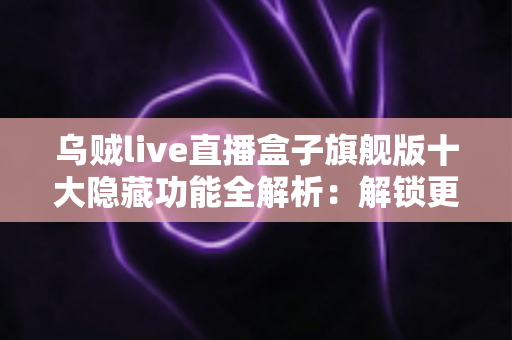 乌贼live直播盒子旗舰版十大隐藏功能全解析:解锁更流畅的直播观看体验 乌贼live直播盒子旗舰版十大隐藏功能全解析:解锁更流畅的直播观看体验