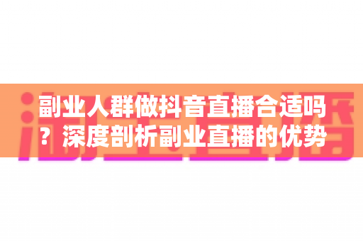 副业人群做抖音直播合适吗?深度剖析副业直播的优势、门槛与实战攻略 副业人群做抖音直播合适吗?深度剖析副业直播的优势、门槛与实战攻略