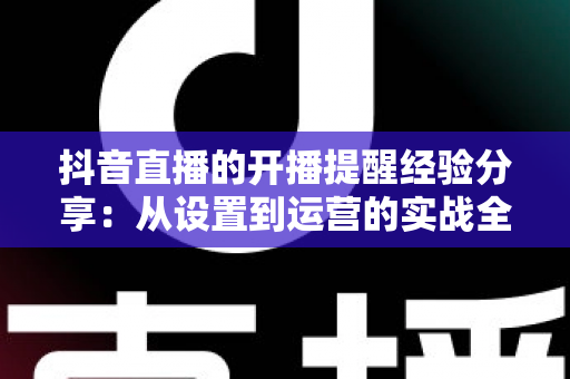 抖音直播的开播提醒经验分享:从设置到运营的实战全攻略 抖音直播的开播提醒经验分享:从设置到运营的实战全攻略