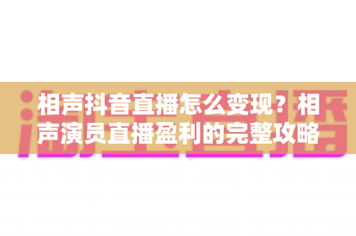 相声抖音直播怎么变现？相声演员直播盈利的完整攻略与实战指南