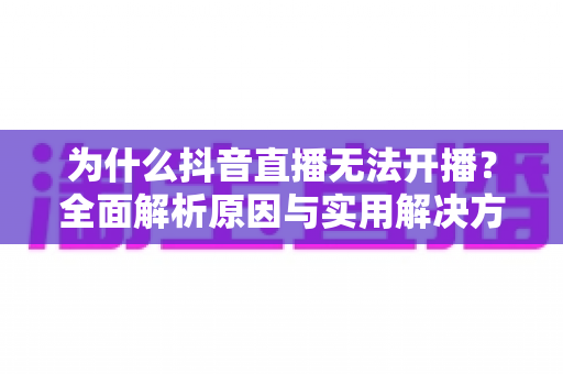 为什么抖音直播无法开播?全面解析原因与实用解决方案指南 为什么抖音直播无法开播?全面解析原因与实用解决方案指南