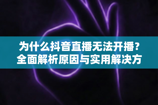 为什么抖音直播无法开播?全面解析原因与实用解决方案指南 为什么抖音直播无法开播?全面解析原因与实用解决方案指南