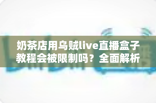 奶茶店用乌贼live直播盒子教程会被限制吗?全面解析直播设备合规使用指南与避坑技巧 奶茶店用乌贼live直播盒子教程会被限制吗?全面解析直播设备合规使用指南与避坑技巧