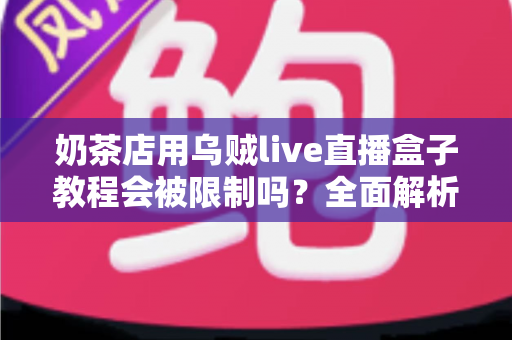奶茶店用乌贼live直播盒子教程会被限制吗?全面解析直播设备合规使用指南与避坑技巧 奶茶店用乌贼live直播盒子教程会被限制吗?全面解析直播设备合规使用指南与避坑技巧