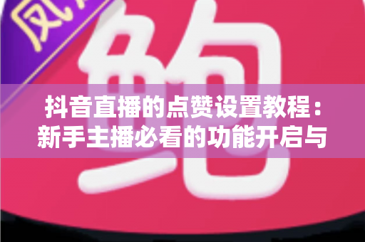 抖音直播的点赞设置教程:新手主播必看的功能开启与互动优化全攻略 抖音直播的点赞设置教程:新手主播必看的功能开启与互动优化全攻略